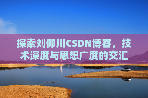 探索刘仰川CSDN博客,技术深度与思想广度的交汇