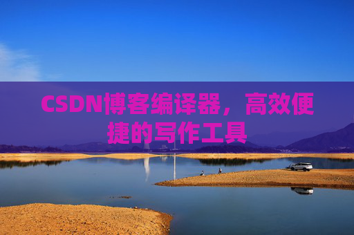 CSDN博客编译器，高效便捷的写作工具
