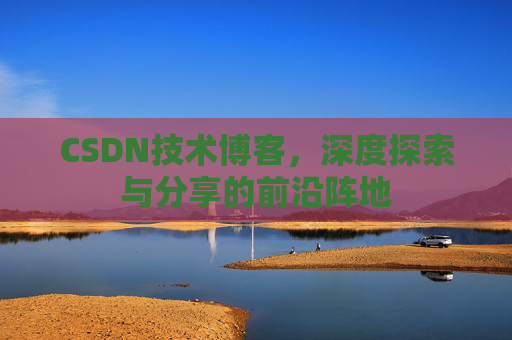 CSDN技术博客，深度探索与分享的前沿阵地